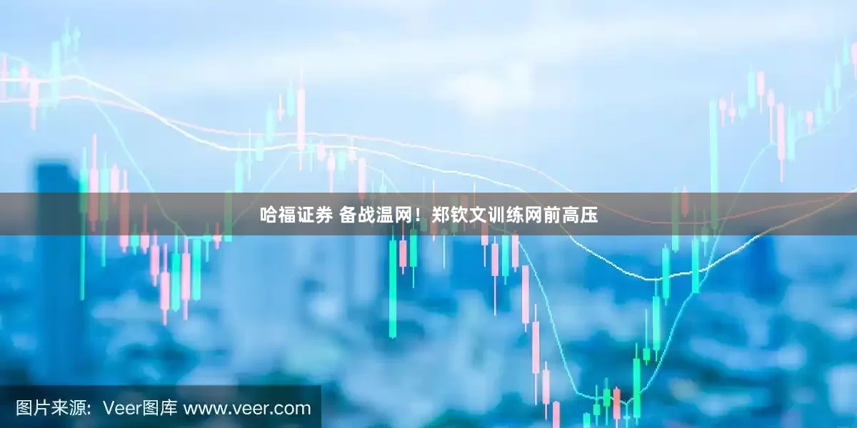 哈福证券 备战温网！郑钦文训练网前高压