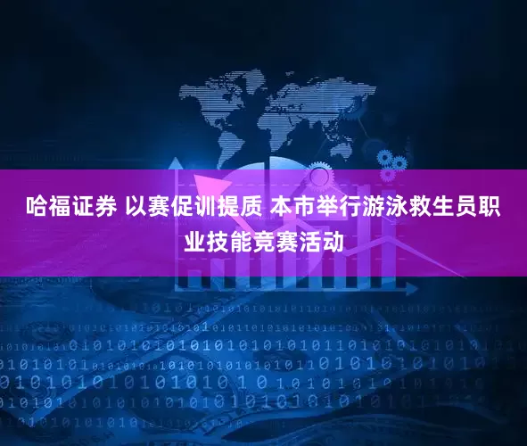 哈福证券 以赛促训提质 本市举行游泳救生员职业技能竞赛活动