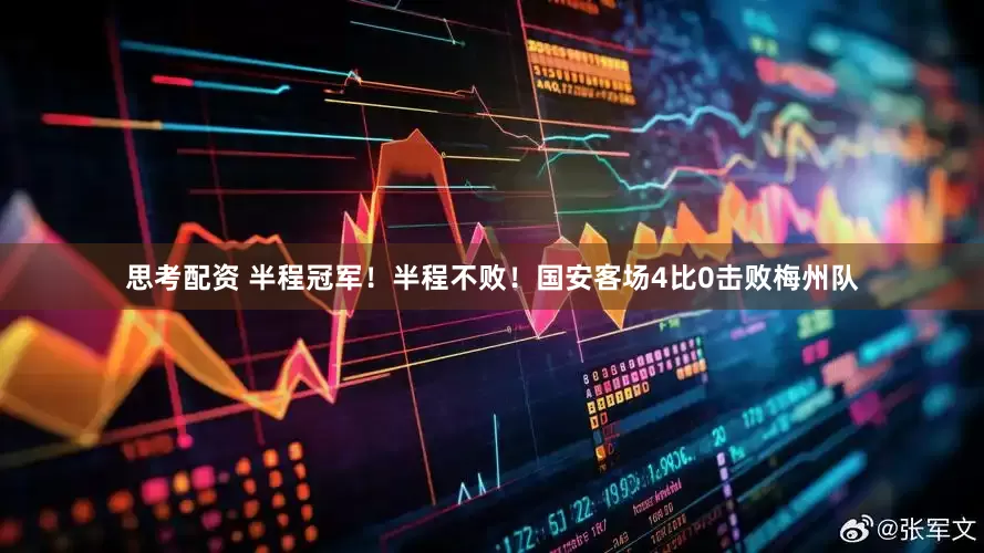 思考配资 半程冠军！半程不败！国安客场4比0击败梅州队
