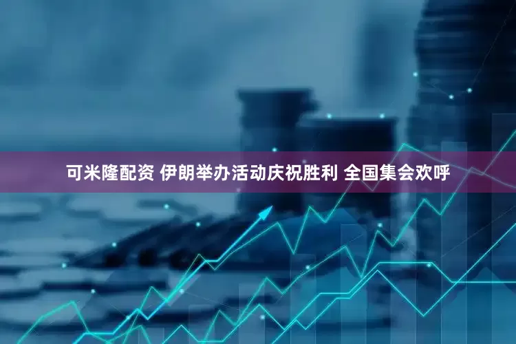 可米隆配资 伊朗举办活动庆祝胜利 全国集会欢呼