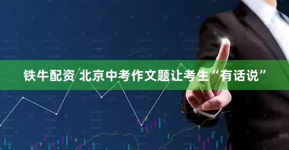 铁牛配资 北京中考作文题让考生“有话说”