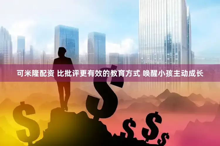 可米隆配资 比批评更有效的教育方式 唤醒小孩主动成长