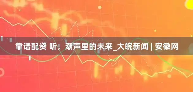 靠谱配资 听，潮声里的未来_大皖新闻 | 安徽网