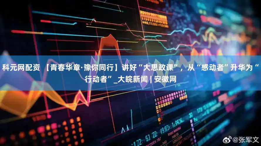 科元网配资 【青春华章·豫你同行】讲好“大思政课”，从“感动者”升华为“行动者”_大皖新闻 | 安徽网