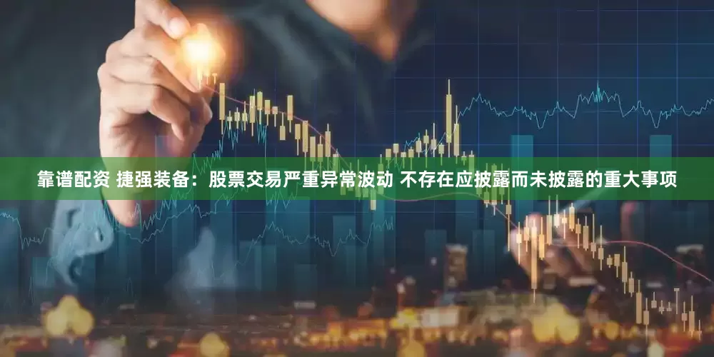 靠谱配资 捷强装备：股票交易严重异常波动 不存在应披露而未披露的重大事项