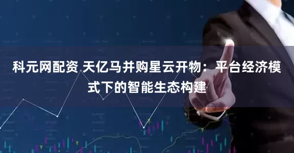 科元网配资 天亿马并购星云开物：平台经济模式下的智能生态构建