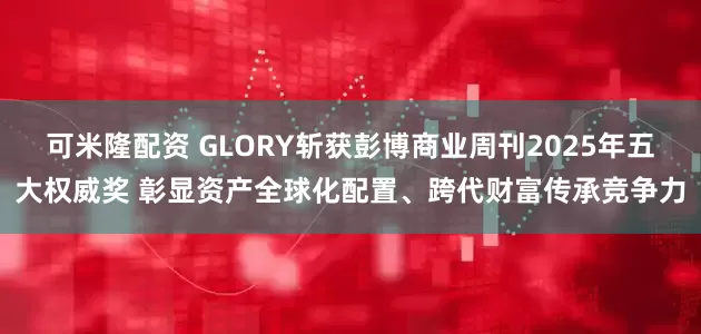 可米隆配资 GLORY斩获彭博商业周刊2025年五大权威奖 彰显资产全球化配置、跨代财富传承竞争力
