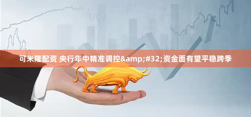 可米隆配资 央行年中精准调控&#32;资金面有望平稳跨季