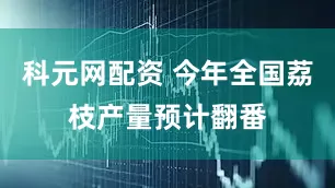 科元网配资 今年全国荔枝产量预计翻番
