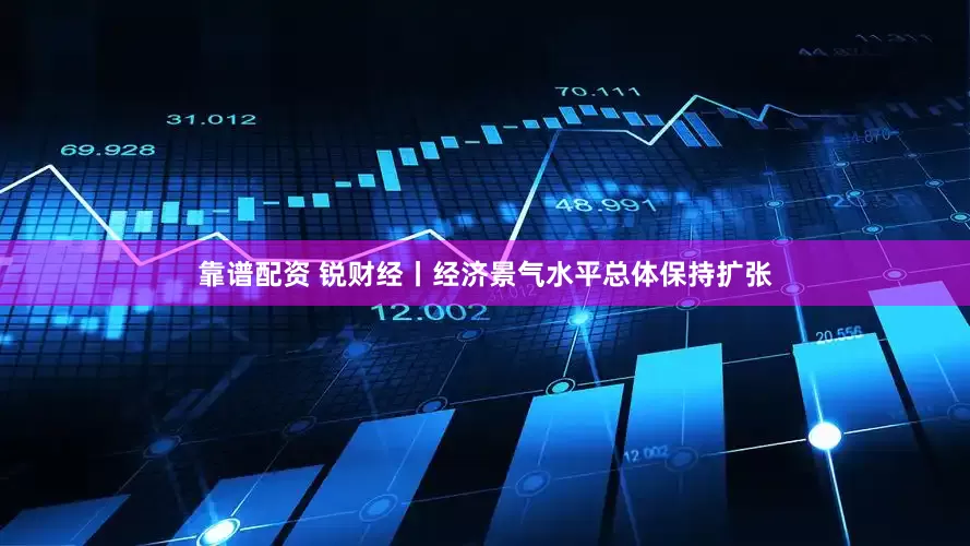靠谱配资 锐财经丨经济景气水平总体保持扩张