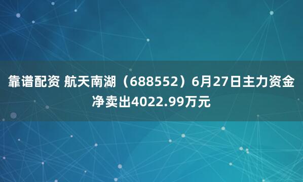 靠谱配资 航天南湖（688552）6月27日主力资金净卖出4022.99万元