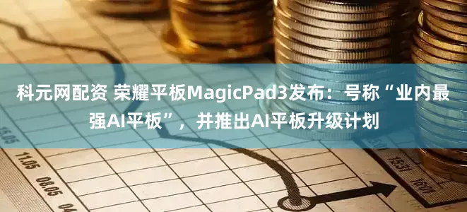 科元网配资 荣耀平板MagicPad3发布：号称“业内最强AI平板”，并推出AI平板升级计划