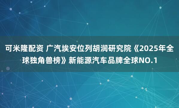 可米隆配资 广汽埃安位列胡润研究院《2025年全球独角兽榜》新能源汽车品牌全球NO.1