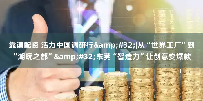 靠谱配资 活力中国调研行&#32;|从“世界工厂”到“潮玩之都”&#32;东莞“智造力”让创意变爆款