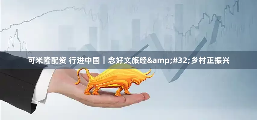 可米隆配资 行进中国｜念好文旅经&#32;乡村正振兴
