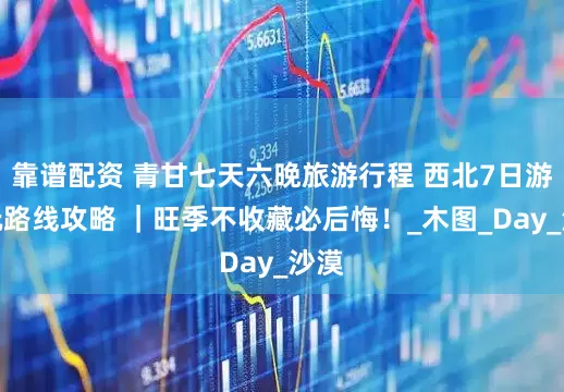 靠谱配资 青甘七天六晚旅游行程 西北7日游游玩路线攻略 ｜旺季不收藏必后悔！_木图_Day_沙漠