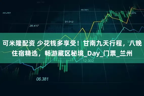 可米隆配资 少花钱多享受！甘南九天行程，八晚住宿精选，畅游藏区秘境_Day_门票_兰州
