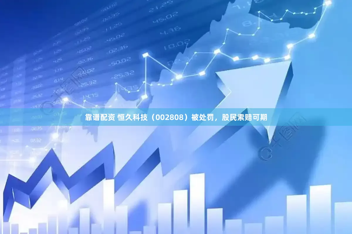 靠谱配资 恒久科技（002808）被处罚，股民索赔可期