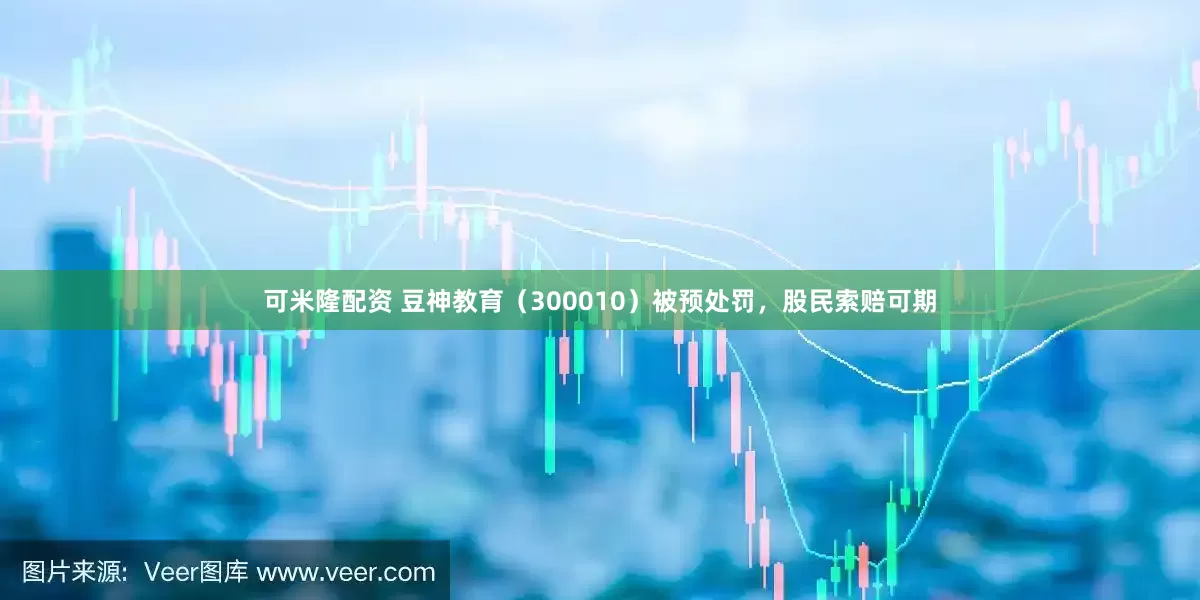 可米隆配资 豆神教育（300010）被预处罚，股民索赔可期