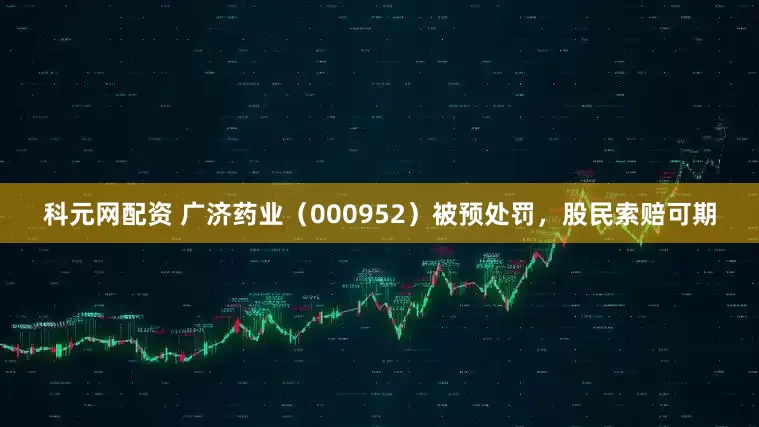 科元网配资 广济药业（000952）被预处罚，股民索赔可期