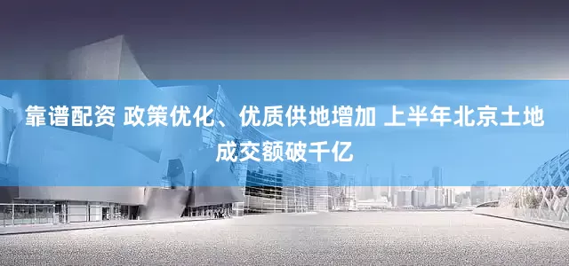 靠谱配资 政策优化、优质供地增加 上半年北京土地成交额破千亿