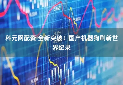 科元网配资 全新突破！国产机器狗刷新世界纪录