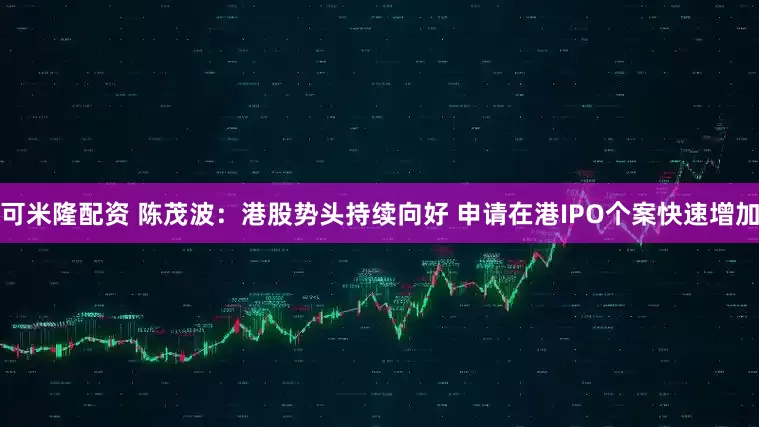 可米隆配资 陈茂波：港股势头持续向好 申请在港IPO个案快速增加