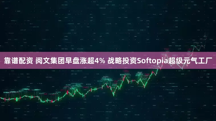 靠谱配资 阅文集团早盘涨超4% 战略投资Softopia超级元气工厂