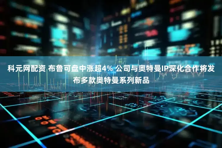 科元网配资 布鲁可盘中涨超4% 公司与奥特曼IP深化合作将发布多款奥特曼系列新品