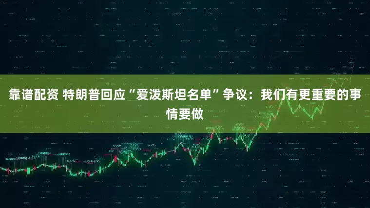靠谱配资 特朗普回应“爱泼斯坦名单”争议：我们有更重要的事情要做