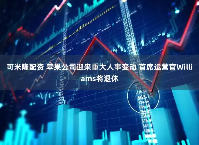 可米隆配资 苹果公司迎来重大人事变动 首席运营官Williams将退休