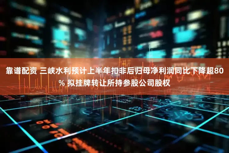 靠谱配资 三峡水利预计上半年扣非后归母净利润同比下降超80% 拟挂牌转让所持参股公司股权