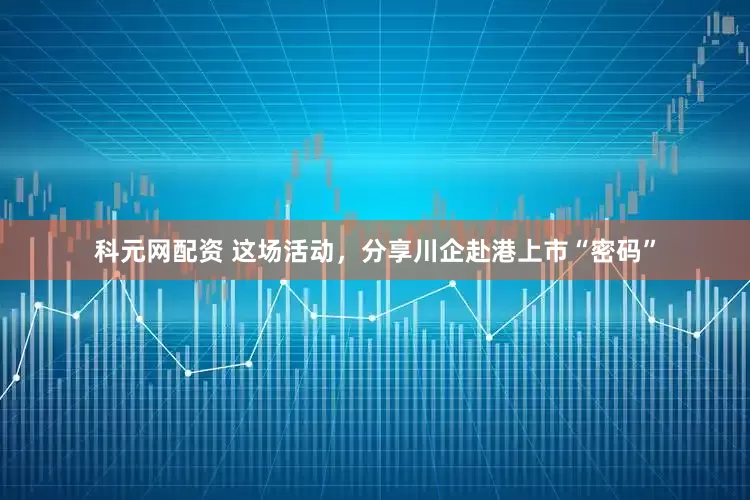 科元网配资 这场活动，分享川企赴港上市“密码”