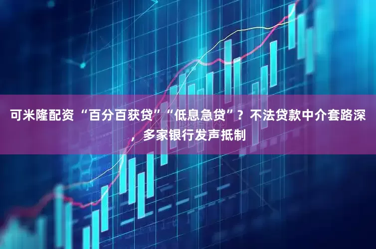 可米隆配资 “百分百获贷”“低息急贷”？不法贷款中介套路深，多家银行发声抵制