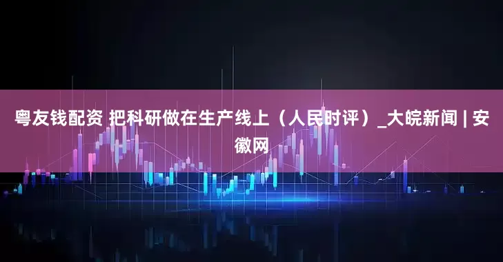 粤友钱配资 把科研做在生产线上（人民时评）_大皖新闻 | 安徽网