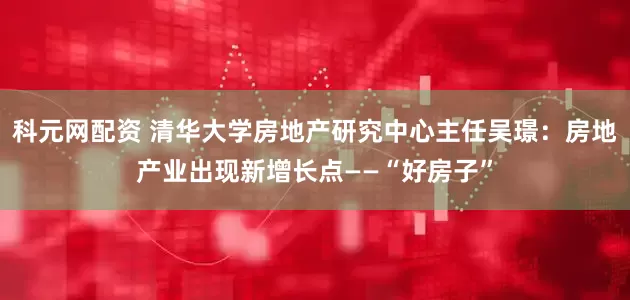 科元网配资 清华大学房地产研究中心主任吴璟：房地产业出现新增长点——“好房子”
