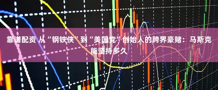 靠谱配资 从“钢铁侠”到“美国党”创始人的跨界豪赌：马斯克能坚持多久