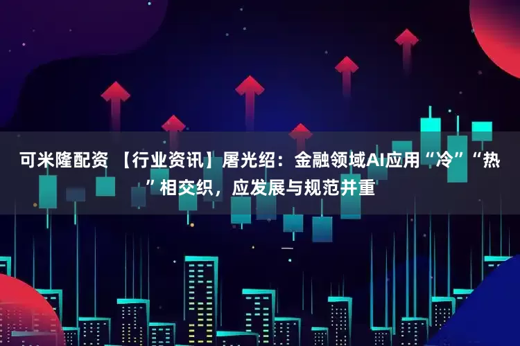 可米隆配资 【行业资讯】屠光绍：金融领域AI应用“冷”“热”相交织，应发展与规范并重
