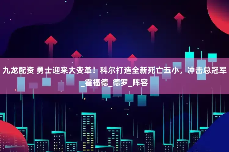 九龙配资 勇士迎来大变革！科尔打造全新死亡五小，冲击总冠军_霍福德_德罗_阵容