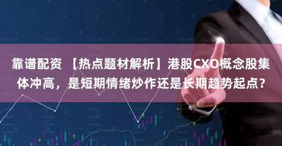 靠谱配资 【热点题材解析】港股CXO概念股集体冲高，是短期情绪炒作还是长期趋势起点？