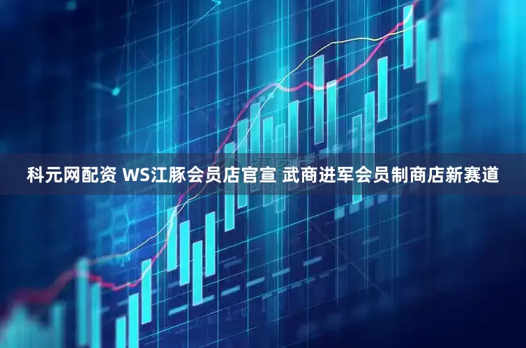科元网配资 WS江豚会员店官宣 武商进军会员制商店新赛道