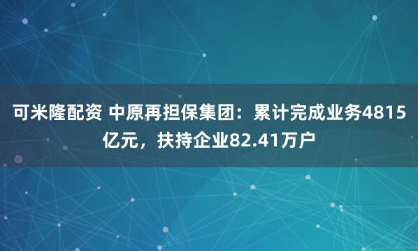 可米隆配资 中原再担保集团：累计完成业务4815亿元，扶持企业82.41万户