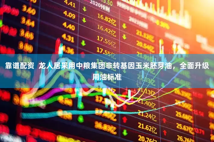 靠谱配资  龙人居采用中粮集团非转基因玉米胚芽油，全面升级用油标准