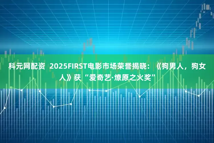 科元网配资  2025FIRST电影市场荣誉揭晓：《狗男人，狗女人》获 “爱奇艺·燎原之火奖”