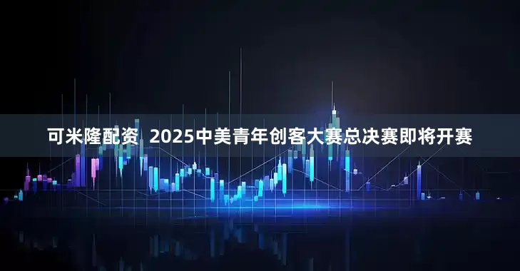 可米隆配资  2025中美青年创客大赛总决赛即将开赛