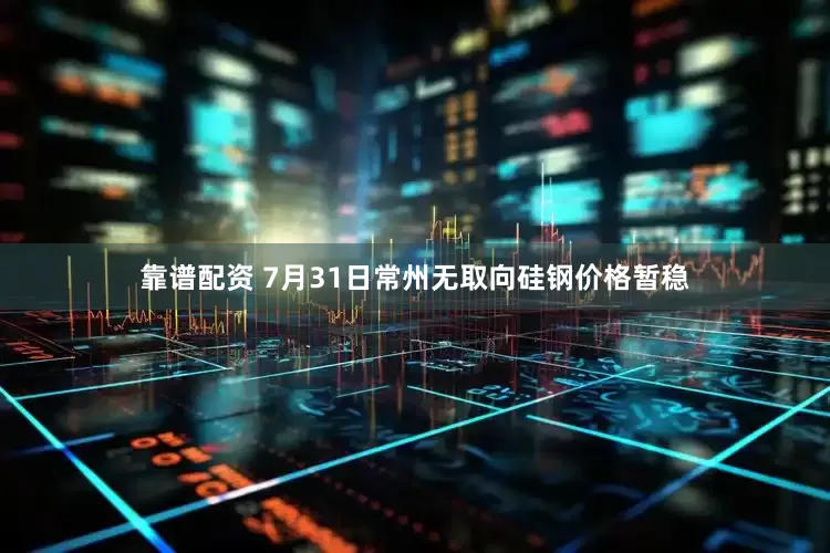 靠谱配资 7月31日常州无取向硅钢价格暂稳