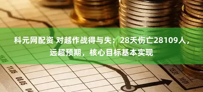 科元网配资 对越作战得与失：28天伤亡28109人，远超预期，核心目标基本实现