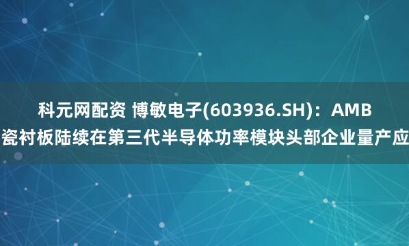 科元网配资 博敏电子(603936.SH)：AMB陶瓷衬板陆续在第三代半导体功率模块头部企业量产应用